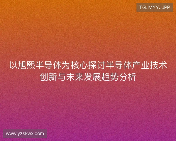 以旭熙半导体为核心探讨半导体产业技术创新与未来发展趋势分析 以旭熙半导体为核心探讨半导体产业技术创新与未来发展趋势分析